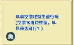 早晨空腹吃益生菌行吗(空腹食用益生菌，早晨是否可行？)