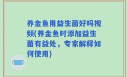 养金鱼用益生菌好吗视频(养金鱼时添加益生菌有益处，专家解释如何使用)