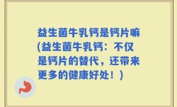益生菌牛乳钙是钙片嘛(益生菌牛乳钙：不仅是钙片的替代，还带来更多的健康好处！)