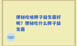 便秘吃啥牌子益生菌好呢？便秘吃什么牌子益生菌