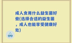 成人食用什么益生菌好些(选择合适的益生菌，成人也能享受健康好处)