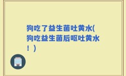 狗吃了益生菌吐黄水(狗吃益生菌后呕吐黄水！)