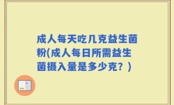 成人每天吃几克益生菌粉(成人每日所需益生菌摄入量是多少克？)