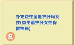 补充益生菌能护肝吗女性(益生菌护肝女性保健神器)