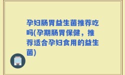 孕妇肠胃益生菌推荐吃吗(孕期肠胃保健，推荐适合孕妇食用的益生菌)