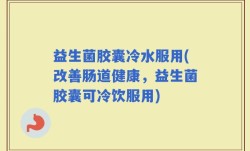 益生菌胶囊冷水服用(改善肠道健康，益生菌胶囊可冷饮服用)