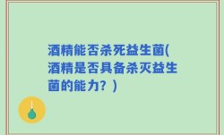 酒精能否杀死益生菌(酒精是否具备杀灭益生菌的能力？)