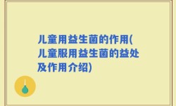 儿童用益生菌的作用(儿童服用益生菌的益处及作用介绍)