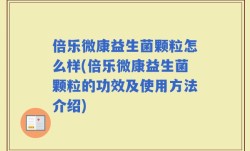 倍乐微康益生菌颗粒怎么样(倍乐微康益生菌颗粒的功效及使用方法介绍)