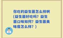 你吃的益生菌怎么样啊(益生菌好吃吗？益生菌口味如何？益生菌美味度怎么样？)