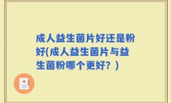 成人益生菌片好还是粉好(成人益生菌片与益生菌粉哪个更好？)