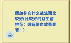 便血补充什么益生菌比较好(比较好的益生菌推荐：缓解便血效果显著！)