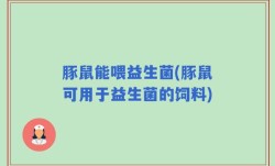 豚鼠能喂益生菌(豚鼠可用于益生菌的饲料)