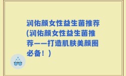 润佑颜女性益生菌推荐(润佑颜女性益生菌推荐——打造肌肤美颜圈必备！)
