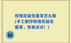 玫瑰花益生菌茶怎么做(手工制作玫瑰花益生菌茶，快来试试！)
