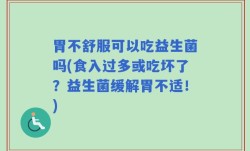 胃不舒服可以吃益生菌吗(食入过多或吃坏了？益生菌缓解胃不适！)