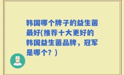 韩国哪个牌子的益生菌最好(推荐十大更好的韩国益生菌品牌，冠军是哪个？)