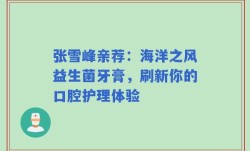 张雪峰亲荐：海洋之风益生菌牙膏，刷新你的口腔护理体验