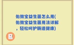 佑微宝益生菌怎么用(佑微宝益生菌用法详解，轻松呵护肠道健康)