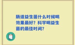 肠道益生菌什么时候喝效果最好？科学喝益生菌的最佳时间？