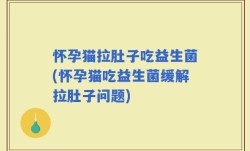 怀孕猫拉肚子吃益生菌(怀孕猫吃益生菌缓解拉肚子问题)