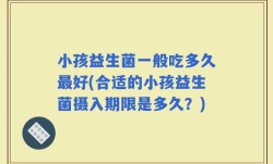 小孩益生菌一般吃多久最好(合适的小孩益生菌摄入期限是多久？)