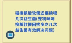 猫换粮后软便还继续喂几次益生菌(宠物咪咪换粮软便困扰多吃几次益生菌有效解决问题)