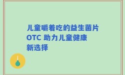 儿童嚼着吃的益生菌片OTC 助力儿童健康新选择