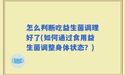 怎么判断吃益生菌调理好了(如何通过食用益生菌调整身体状态？)