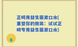 正畸用益生菌漱口水(重塑你的微笑：试试正畸专用益生菌漱口水)