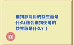 猫狗都能用的益生菌是什么(适合猫狗使用的益生菌是什么？)