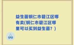 益生菌铜仁市碧江区哪有卖(铜仁市碧江区哪里可以买到益生菌？)