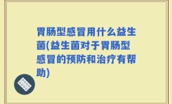 胃肠型感冒用什么益生菌(益生菌对于胃肠型感冒的预防和治疗有帮助)
