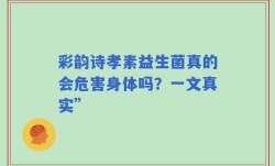 彩韵诗孝素益生菌真的会危害身体吗？一文真实”