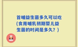 首哺益生菌多久可以吃(食用哺乳初期婴儿益生菌的时间是多久？)