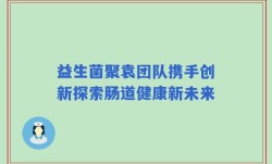 益生菌聚袁团队携手创新探索肠道健康新未来