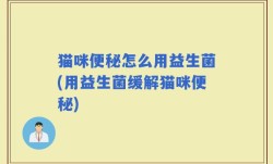 猫咪便秘怎么用益生菌(用益生菌缓解猫咪便秘)