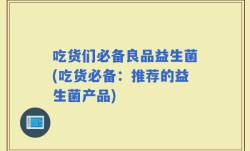吃货们必备良品益生菌(吃货必备：推荐的益生菌产品)