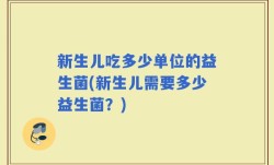 新生儿吃多少单位的益生菌(新生儿需要多少益生菌？)