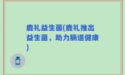 鹿礼益生菌(鹿礼推出益生菌，助力肠道健康)