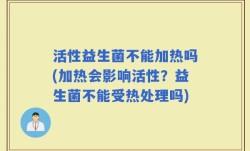 活性益生菌不能加热吗(加热会影响活性？益生菌不能受热处理吗)