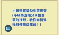 小杨哥直播益生菌视频(小杨哥直播分享益生菌的视频，教你如何选择和使用益生菌！)