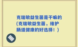 克瑞敏益生菌是干嘛的(克瑞敏益生菌，维护肠道健康的好选择！)