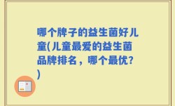 哪个牌子的益生菌好儿童(儿童最爱的益生菌品牌排名，哪个最优？)