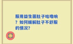 服用益生菌肚子咕噜响？如何缓解肚子不舒服的情况？