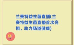 兰赛特益生菌直播(兰赛特益生菌直播首次亮相，助力肠道健康)