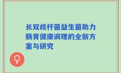 长双歧杆菌益生菌助力肠胃健康调理的全新方案与研究