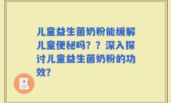 儿童益生菌奶粉能缓解儿童便秘吗？？深入探讨儿童益生菌奶粉的功效？