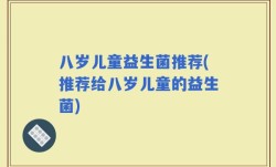 八岁儿童益生菌推荐(推荐给八岁儿童的益生菌)