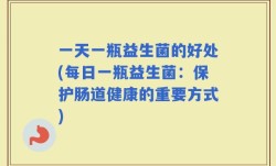一天一瓶益生菌的好处(每日一瓶益生菌：保护肠道健康的重要方式)